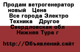 Продам ветрогенератор новый › Цена ­ 25 000 - Все города Электро-Техника » Другое   . Свердловская обл.,Нижняя Тура г.